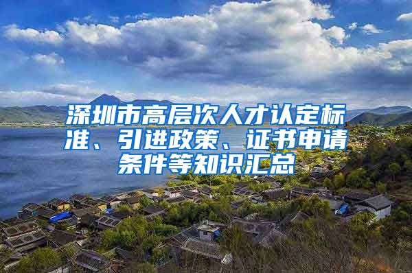 深圳市高层次人才认定标准、引进政策、证书申请条件等知识汇总