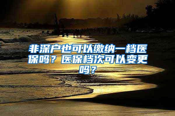 非深户也可以缴纳一档医保吗？医保档次可以变更吗？