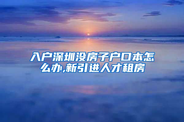 入户深圳没房子户口本怎么办,新引进人才租房