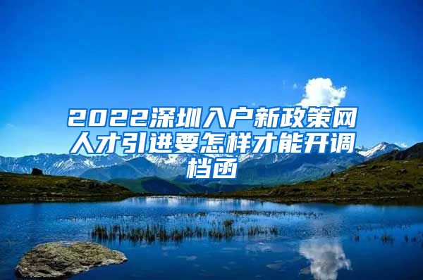 2022深圳入户新政策网人才引进要怎样才能开调档函