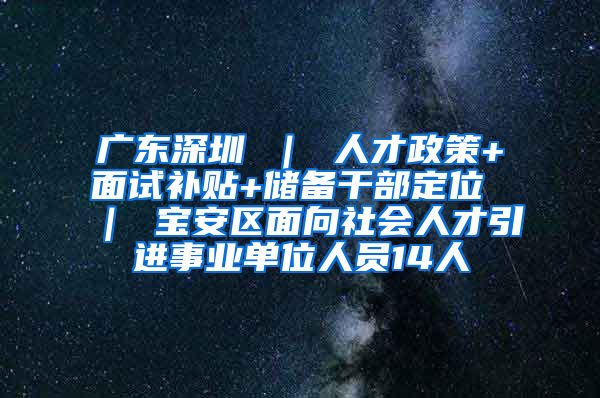 广东深圳 ｜ 人才政策+面试补贴+储备干部定位 ｜ 宝安区面向社会人才引进事业单位人员14人