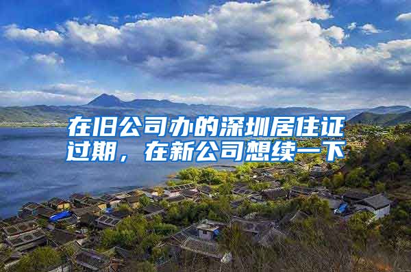 在旧公司办的深圳居住证过期，在新公司想续一下