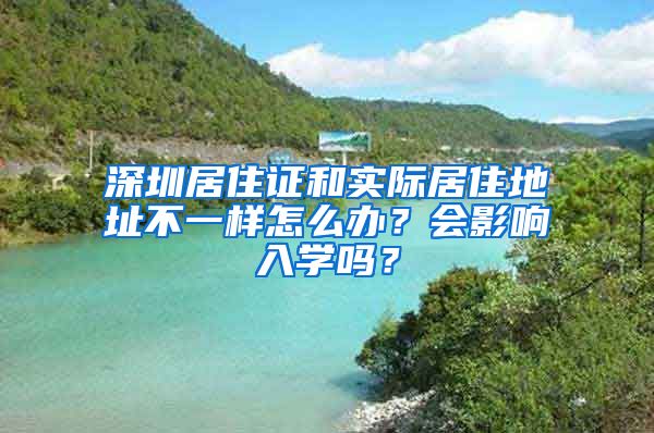 深圳居住证和实际居住地址不一样怎么办？会影响入学吗？