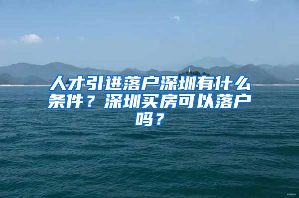 人才引进落户深圳有什么条件？深圳买房可以落户吗？