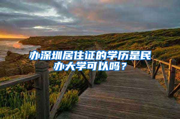 办深圳居住证的学历是民办大学可以吗？