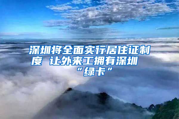 深圳将全面实行居住证制度 让外来工拥有深圳“绿卡”