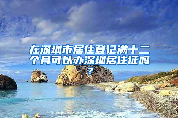 在深圳市居住登记满十二个月可以办深圳居住证吗？