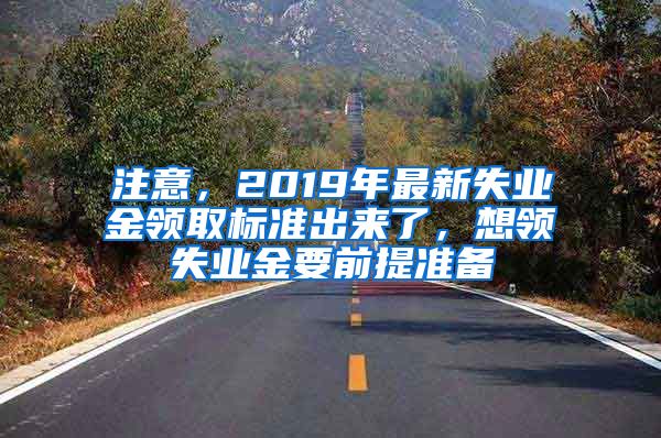 注意，2019年最新失业金领取标准出来了，想领失业金要前提准备