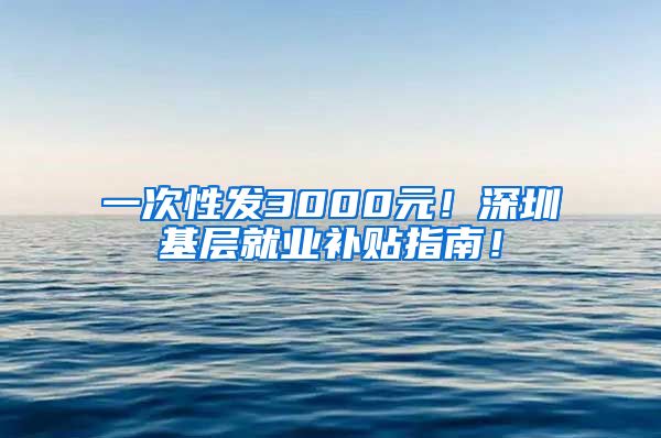 一次性发3000元！深圳基层就业补贴指南！