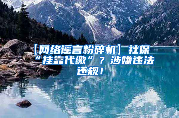 【网络谣言粉碎机】社保“挂靠代缴”？涉嫌违法违规！