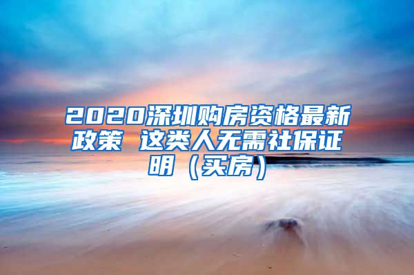 2020深圳购房资格最新政策 这类人无需社保证明（买房）