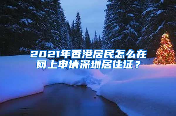 2021年香港居民怎么在网上申请深圳居住证？