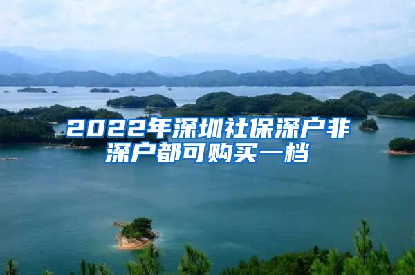 2022年深圳社保深户非深户都可购买一档