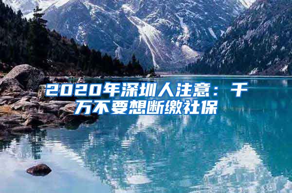 2020年深圳人注意：千万不要想断缴社保