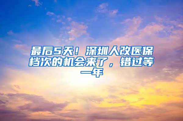 最后5天！深圳人改医保档次的机会来了，错过等一年