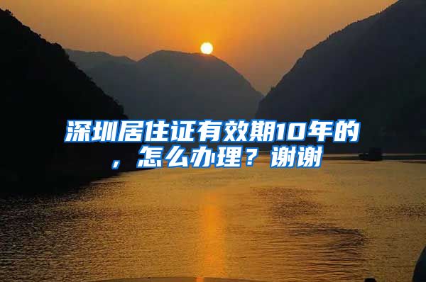 深圳居住证有效期10年的，怎么办理？谢谢