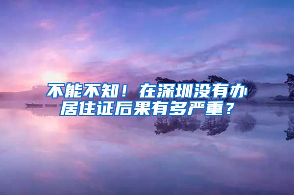 不能不知！在深圳没有办居住证后果有多严重？