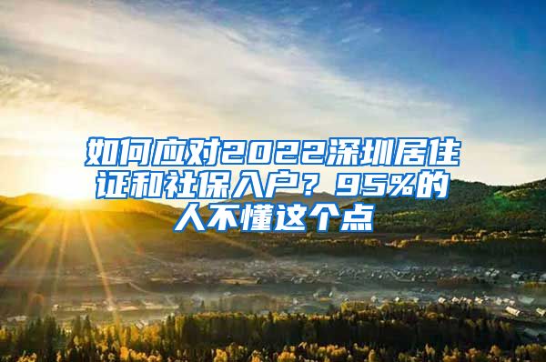 如何应对2022深圳居住证和社保入户？95%的人不懂这个点