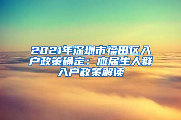 2021年深圳市福田区入户政策确定：应届生人群入户政策解读