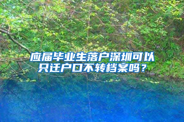 应届毕业生落户深圳可以只迁户口不转档案吗？