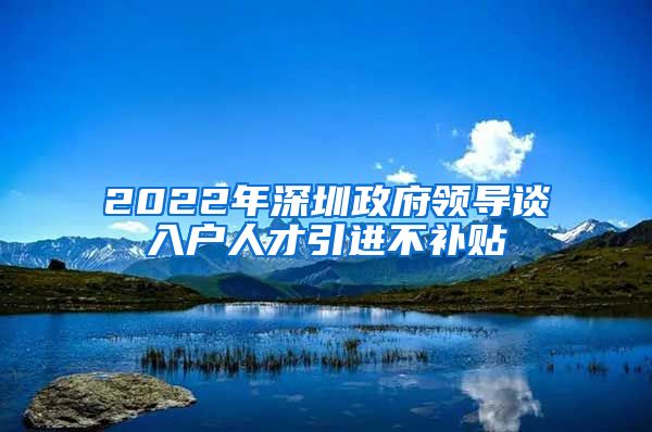 2022年深圳政府领导谈入户人才引进不补贴