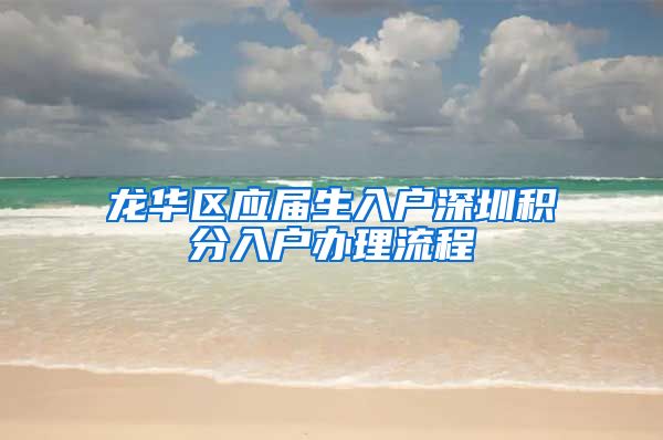 龙华区应届生入户深圳积分入户办理流程