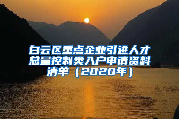 白云区重点企业引进人才总量控制类入户申请资料清单（2020年）