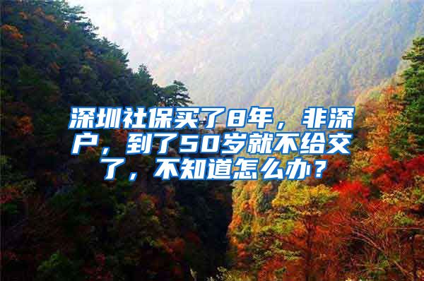 深圳社保买了8年，非深户，到了50岁就不给交了，不知道怎么办？