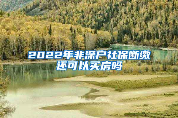 2022年非深户社保断缴还可以买房吗