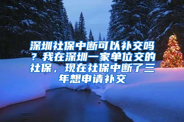 深圳社保中断可以补交吗？我在深圳一家单位交的社保，现在社保中断了三年想申请补交