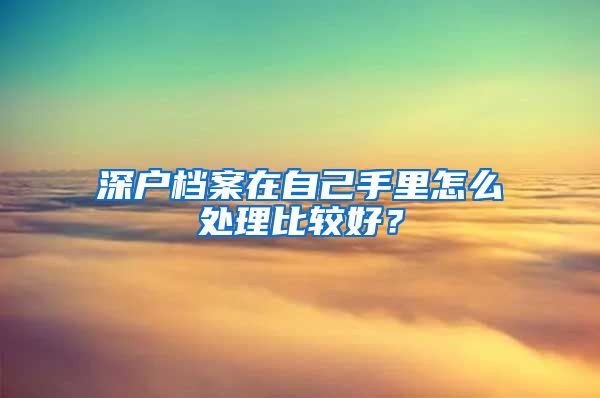 深户档案在自己手里怎么处理比较好？