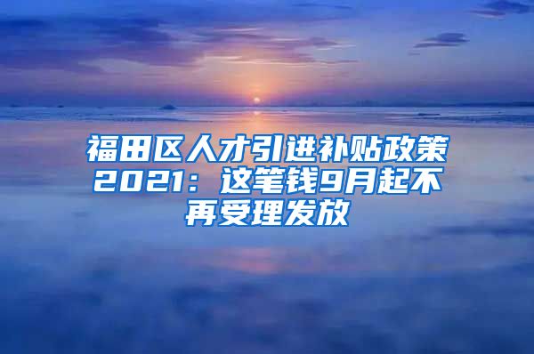 福田区人才引进补贴政策2021：这笔钱9月起不再受理发放