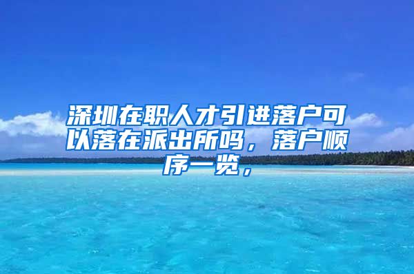 深圳在职人才引进落户可以落在派出所吗，落户顺序一览，