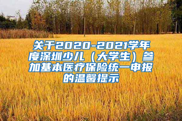 关于2020-2021学年度深圳少儿（大学生）参加基本医疗保险统一申报的温馨提示