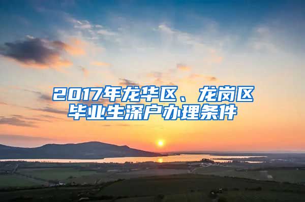 2017年龙华区、龙岗区毕业生深户办理条件