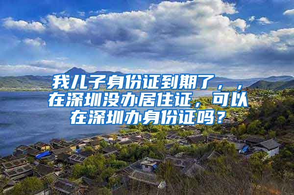 我儿子身份证到期了，，在深圳没办居住证，可以在深圳办身份证吗？