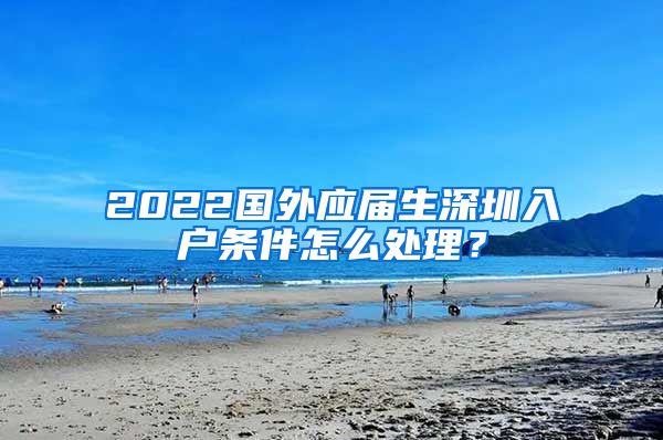 2022国外应届生深圳入户条件怎么处理？