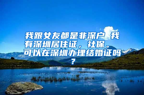 我跟女友都是非深户 我有深圳居住证，社保。 可以在深圳办理结婚证吗？