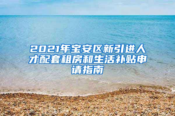 2021年宝安区新引进人才配套租房和生活补贴申请指南