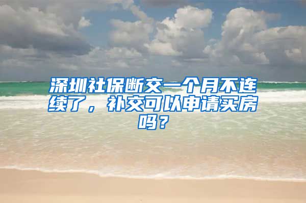 深圳社保断交一个月不连续了，补交可以申请买房吗？