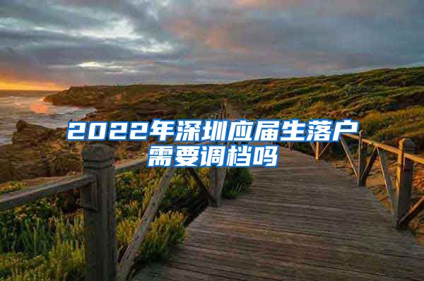 2022年深圳应届生落户需要调档吗