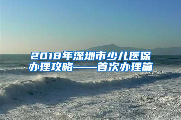 2018年深圳市少儿医保办理攻略——首次办理篇