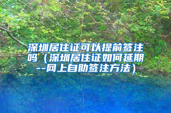 深圳居住证可以提前签注吗（深圳居住证如何延期--网上自助签注方法）