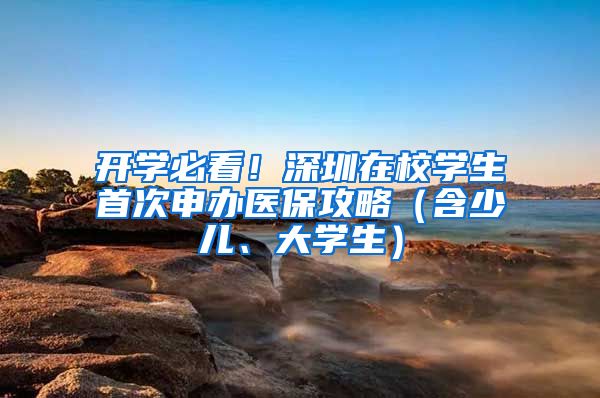 开学必看！深圳在校学生首次申办医保攻略（含少儿、大学生）