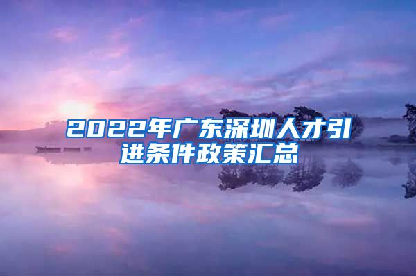 2022年广东深圳人才引进条件政策汇总