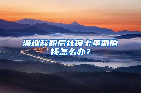 深圳辞职后社保卡里面的钱怎么办？