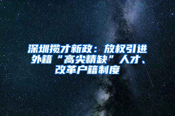 深圳揽才新政：放权引进外籍“高尖精缺”人才、改革户籍制度