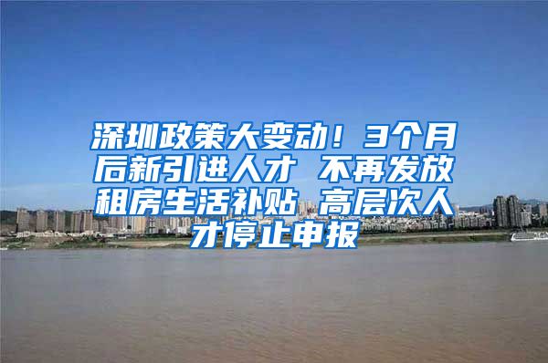 深圳政策大变动！3个月后新引进人才 不再发放租房生活补贴 高层次人才停止申报