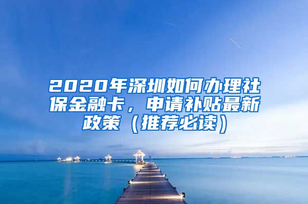 2020年深圳如何办理社保金融卡，申请补贴最新政策（推荐必读）