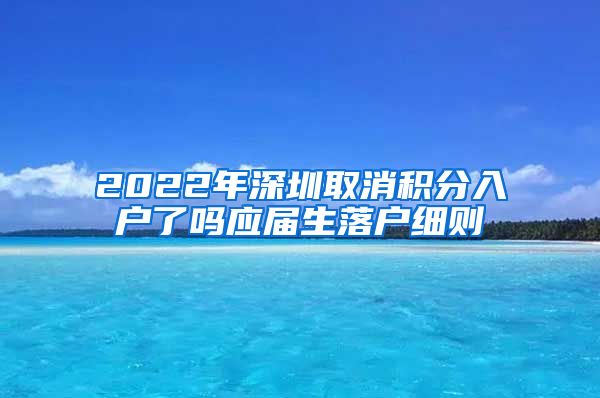 2022年深圳取消积分入户了吗应届生落户细则